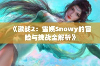 《激战2：雪姨Snowy的冒险与挑战全解析》