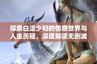 探索白洁少妇的情感世界与人生历程，深度解读无删减全文内容