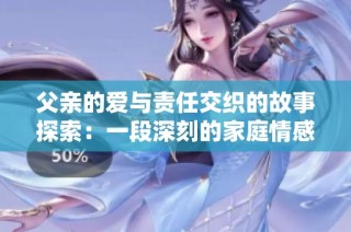 父亲的爱与责任交织的故事探索：一段深刻的家庭情感之旅