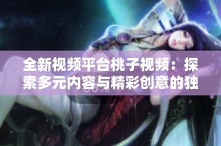 全新视频平台桃子视频：探索多元内容与精彩创意的独特视角