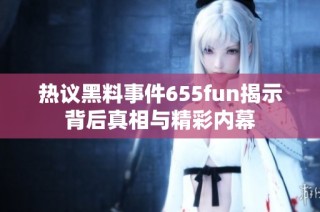 热议黑料事件655fun揭示背后真相与精彩内幕