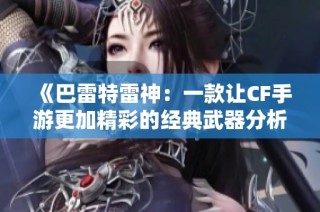 《巴雷特雷神：一款让CF手游更加精彩的经典武器分析》