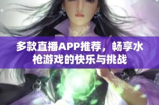 多款直播APP推荐，畅享水枪游戏的快乐与挑战
