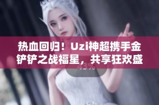 热血回归！Uzi神超携手金铲铲之战福星，共享狂欢盛宴！