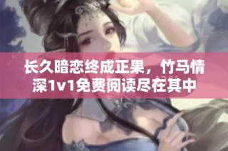 长久暗恋终成正果，竹马情深1v1免费阅读尽在其中