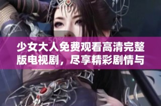 少女大人免费观看高清完整版电视剧，尽享精彩剧情与感人故事