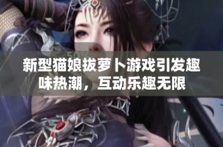 新型猫娘拔萝卜游戏引发趣味热潮，互动乐趣无限