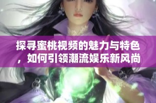 探寻蜜桃视频的魅力与特色，如何引领潮流娱乐新风尚