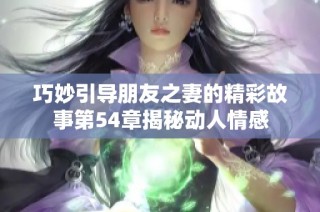 巧妙引导朋友之妻的精彩故事第54章揭秘动人情感