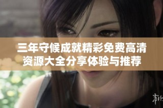 三年守候成就精彩免费高清资源大全分享体验与推荐