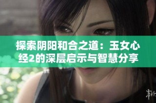 探索阴阳和合之道：玉女心经2的深层启示与智慧分享