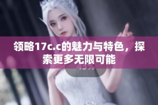 领略17c.c的魅力与特色，探索更多无限可能