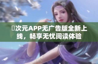 囧次元APP无广告版全新上线，畅享无忧阅读体验