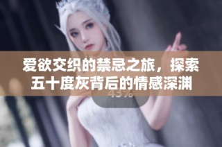 爱欲交织的禁忌之旅，探索五十度灰背后的情感深渊