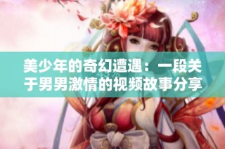 美少年的奇幻遭遇：一段关于男男激情的视频故事分享