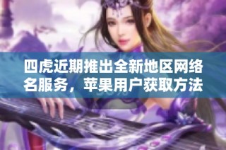 四虎近期推出全新地区网络名服务，苹果用户获取方法揭秘