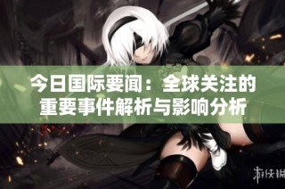 今日国际要闻：全球关注的重要事件解析与影响分析