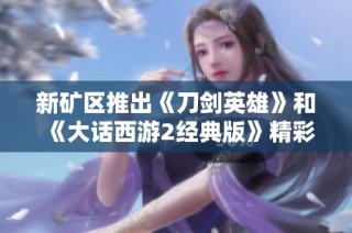 新矿区推出《刀剑英雄》和《大话西游2经典版》精彩开服活动，玩家速来参与！