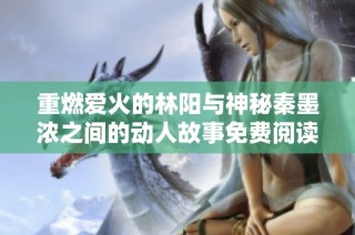 重燃爱火的林阳与神秘秦墨浓之间的动人故事免费阅读全文