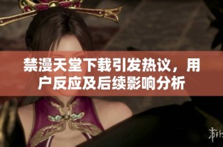 禁漫天堂下载引发热议，用户反应及后续影响分析