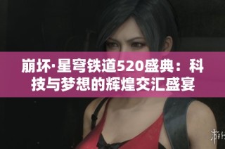 崩坏·星穹铁道520盛典：科技与梦想的辉煌交汇盛宴