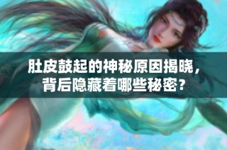 肚皮鼓起的神秘原因揭晓，背后隐藏着哪些秘密？
