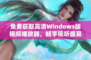 免费获取高清Windows版视频播放器，畅享视听盛宴