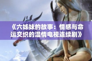 《六姊妹的故事：情感与命运交织的温情电视连续剧》