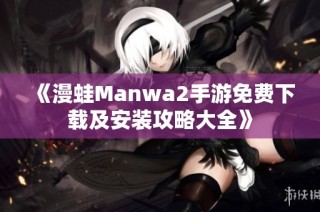 《漫蛙Manwa2手游免费下载及安装攻略大全》