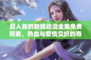 巨人族的新娘动漫全集免费观看，热血与爱情交织的奇幻之旅