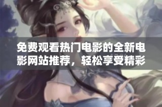 免费观看热门电影的全新电影网站推荐，轻松享受精彩影片体验