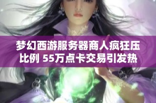 梦幻西游服务器商人疯狂压比例 55万点卡交易引发热议