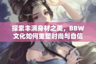 探索丰满身材之美，BBW文化如何重塑时尚与自信