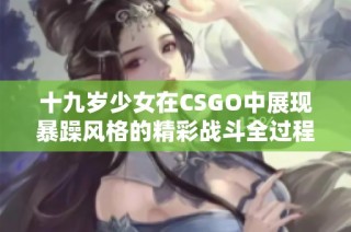 十九岁少女在CSGO中展现暴躁风格的精彩战斗全过程免费观看