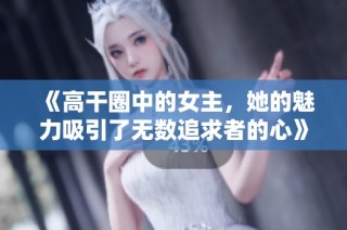 《高干圈中的女主，她的魅力吸引了无数追求者的心》