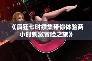 《疯狂七时续集带你体验两小时刺激冒险之旅》