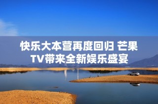 快乐大本营再度回归 芒果TV带来全新娱乐盛宴