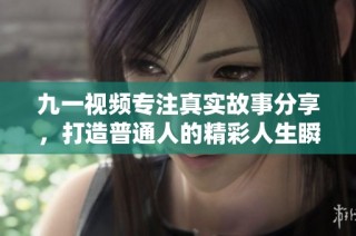 九一视频专注真实故事分享，打造普通人的精彩人生瞬间