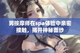 男按摩师在spa体验中亲密接触，揭开神秘面纱