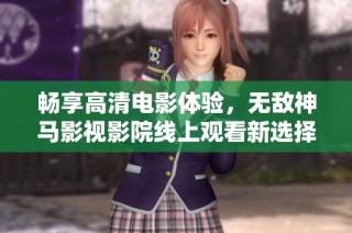 畅享高清电影体验，无敌神马影视影院线上观看新选择