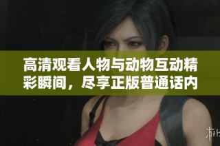 高清观看人物与动物互动精彩瞬间，尽享正版普通话内容