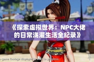 《探索虚拟世界：NPC大佬的日常浇灌生活全纪录》