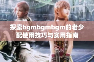 探索bgmbgmbgm的老少配使用技巧与实用指南