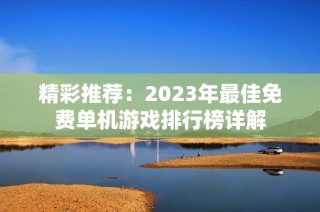 精彩推荐：2023年最佳免费单机游戏排行榜详解