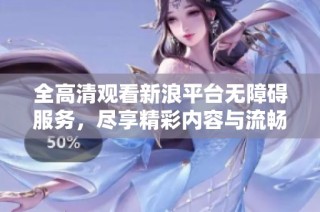 全高清观看新浪平台无障碍服务，尽享精彩内容与流畅体验
