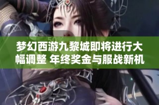 梦幻西游九黎城即将进行大幅调整 年终奖金与服战新机遇来袭