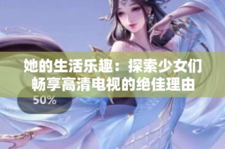 她的生活乐趣：探索少女们畅享高清电视的绝佳理由