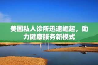 美国私人诊所迅速崛起，助力健康服务新模式