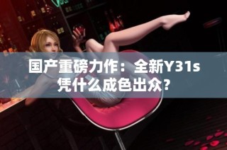 国产重磅力作：全新Y31s凭什么成色出众？