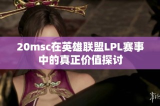 20msc在英雄联盟LPL赛事中的真正价值探讨
